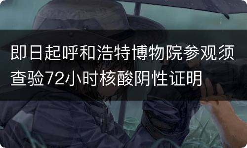 即日起呼和浩特博物院参观须查验72小时核酸阴性证明
