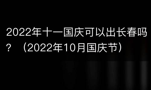 2022年十一国庆可以出长春吗？（2022年10月国庆节）