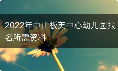 2022年中山板芙中心幼儿园报名所需资料