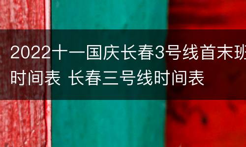 2022十一国庆长春3号线首末班时间表 长春三号线时间表