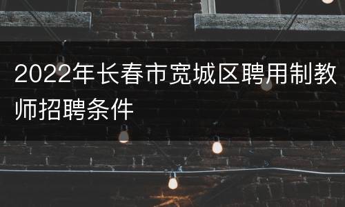 2022年长春市宽城区聘用制教师招聘条件