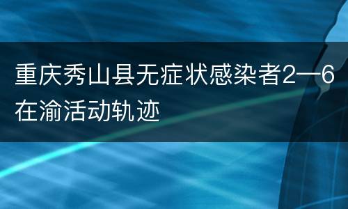 重庆秀山县无症状感染者2—6在渝活动轨迹