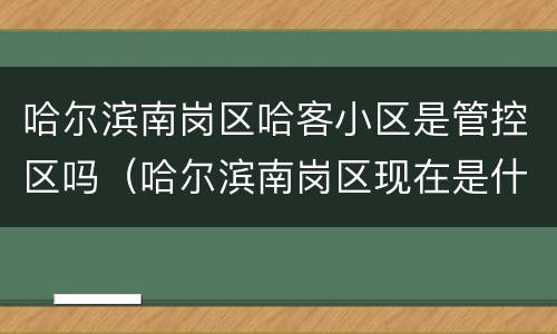 哈尔滨南岗区哈客小区是管控区吗（哈尔滨南岗区现在是什么风险等级好的小区）