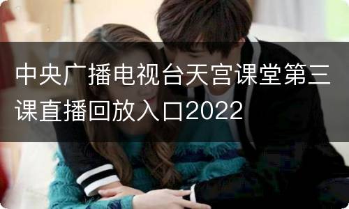 中央广播电视台天宫课堂第三课直播回放入口2022