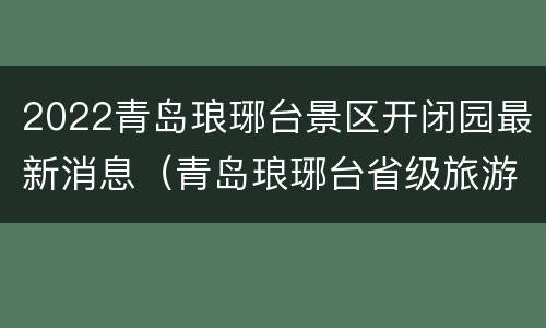 2022青岛琅琊台景区开闭园最新消息（青岛琅琊台省级旅游度假区）