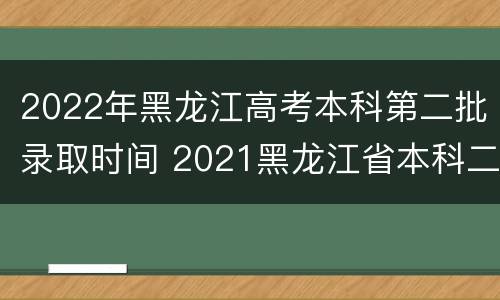 2022年黑龙江高考本科第二批录取时间 2021黑龙江省本科二批次录取时间