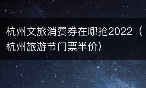 杭州文旅消费券在哪抢2022（杭州旅游节门票半价）