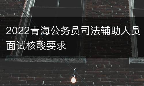 2022青海公务员司法辅助人员面试核酸要求