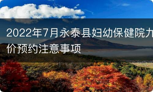 2022年7月永泰县妇幼保健院九价预约注意事项