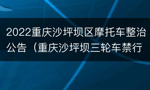 2022重庆沙坪坝区摩托车整治公告（重庆沙坪坝三轮车禁行通告2021）