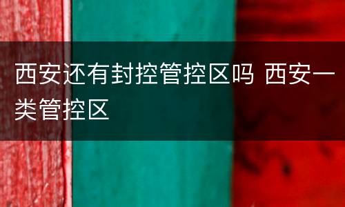 西安还有封控管控区吗 西安一类管控区