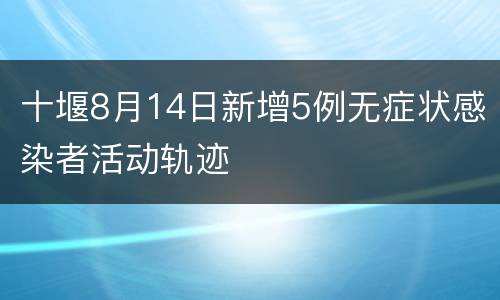 十堰8月14日新增5例无症状感染者活动轨迹