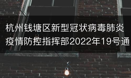 杭州钱塘区新型冠状病毒肺炎疫情防控指挥部2022年19号通告