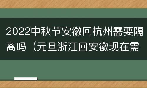 2022中秋节安徽回杭州需要隔离吗（元旦浙江回安徽现在需要隔离吗）