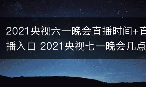 2021央视六一晚会直播时间+直播入口 2021央视七一晚会几点直播