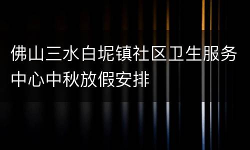 佛山三水白坭镇社区卫生服务中心中秋放假安排