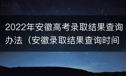 2022年安徽高考录取结果查询办法（安徽录取结果查询时间2021高考）