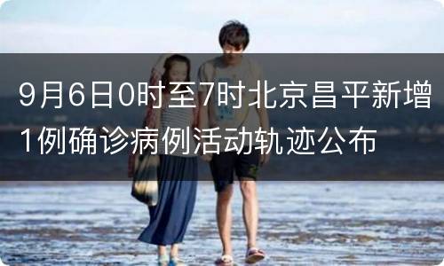 9月6日0时至7时北京昌平新增1例确诊病例活动轨迹公布