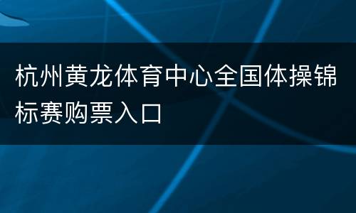 杭州黄龙体育中心全国体操锦标赛购票入口