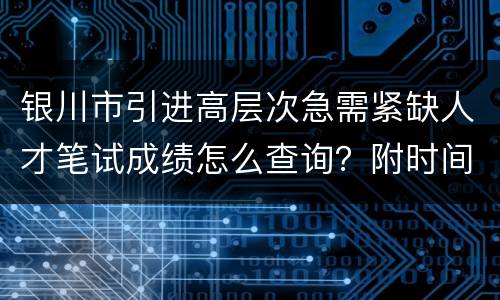 银川市引进高层次急需紧缺人才笔试成绩怎么查询？附时间+网站