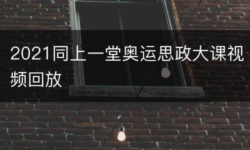 2021同上一堂奥运思政大课视频回放