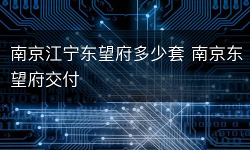南京江宁东望府多少套 南京东望府交付
