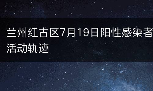 兰州红古区7月19日阳性感染者活动轨迹