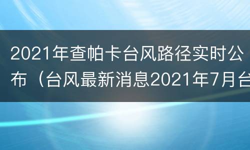 2021年查帕卡台风路径实时公布（台风最新消息2021年7月台风查帕卡）