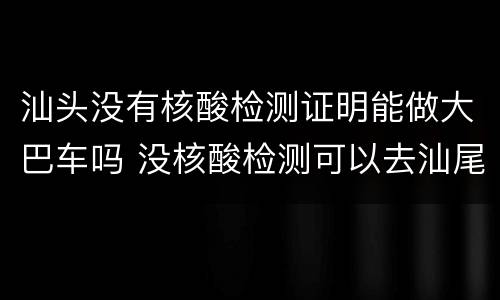 汕头没有核酸检测证明能做大巴车吗 没核酸检测可以去汕尾吗