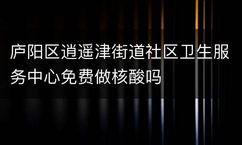庐阳区逍遥津街道社区卫生服务中心免费做核酸吗