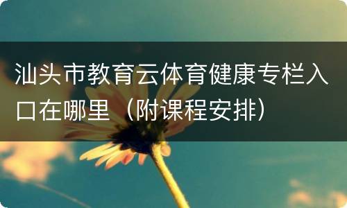 汕头市教育云体育健康专栏入口在哪里（附课程安排）