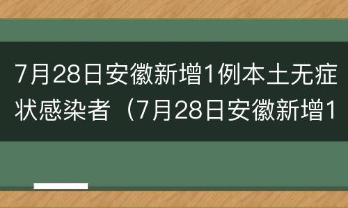 7月28日安徽新增1例本土无症状感染者（7月28日安徽新增1例本土无症状感染者）