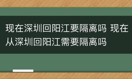 现在深圳回阳江要隔离吗 现在从深圳回阳江需要隔离吗