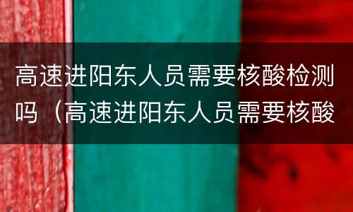 高速进阳东人员需要核酸检测吗（高速进阳东人员需要核酸检测吗最新）