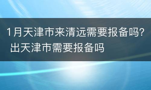 1月天津市来清远需要报备吗？ 出天津市需要报备吗