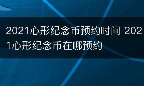 2021心形纪念币预约时间 2021心形纪念币在哪预约