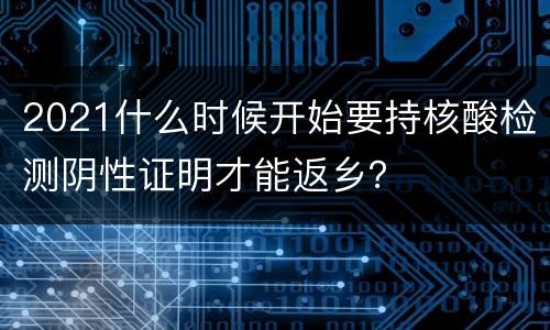 2021什么时候开始要持核酸检测阴性证明才能返乡？
