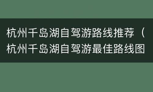 杭州千岛湖自驾游路线推荐（杭州千岛湖自驾游最佳路线图）