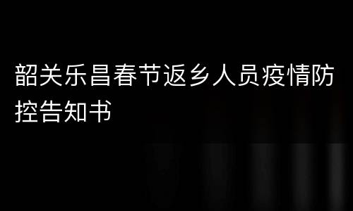 韶关乐昌春节返乡人员疫情防控告知书