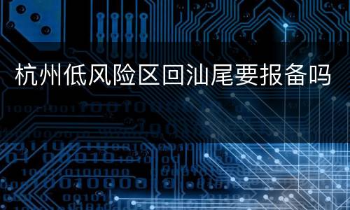杭州低风险区回汕尾要报备吗