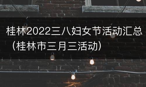 桂林2022三八妇女节活动汇总（桂林市三月三活动）