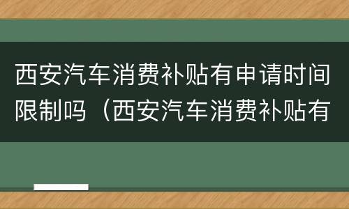 西安汽车消费补贴有申请时间限制吗（西安汽车消费补贴有申请时间限制吗多久）