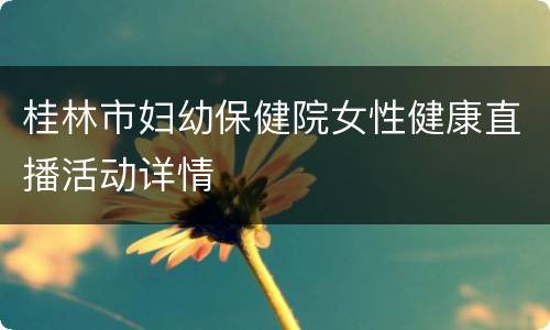 桂林市妇幼保健院女性健康直播活动详情
