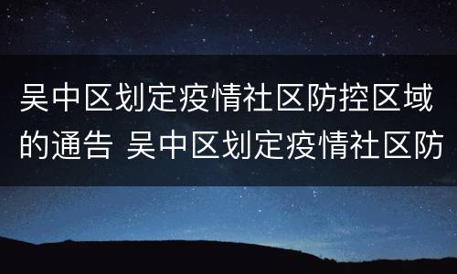 吴中区划定疫情社区防控区域的通告 吴中区划定疫情社区防控区域的通告文件