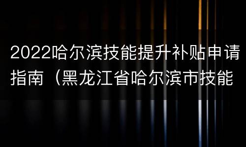 2022哈尔滨技能提升补贴申请指南（黑龙江省哈尔滨市技能补贴申请）