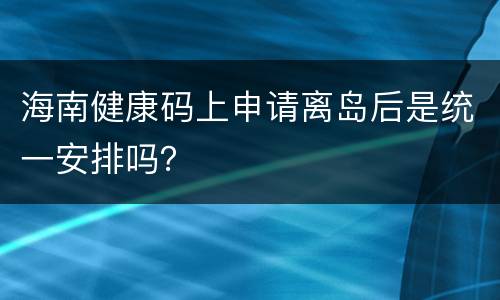 海南健康码上申请离岛后是统一安排吗？