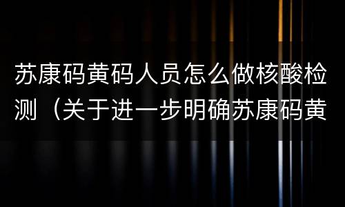 苏康码黄码人员怎么做核酸检测（关于进一步明确苏康码黄码人员健康管理要求的通知）