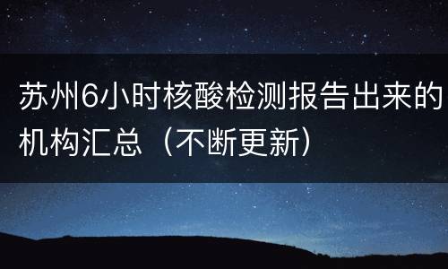 苏州6小时核酸检测报告出来的机构汇总（不断更新）