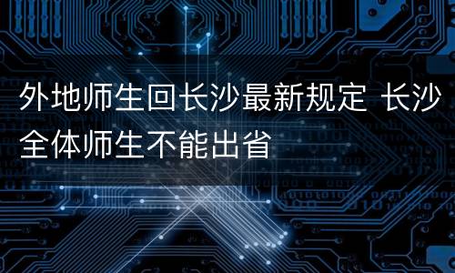 外地师生回长沙最新规定 长沙全体师生不能出省