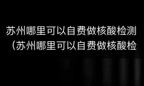 苏州哪里可以自费做核酸检测（苏州哪里可以自费做核酸检测报告）